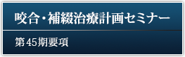 咬合・補綴治療計画セミナー 45期要項