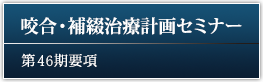 咬合・補綴治療計画セミナー 46期要項